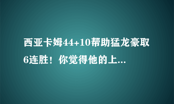 西亚卡姆44+10帮助猛龙豪取6连胜！你觉得他的上限会是哪个球员？