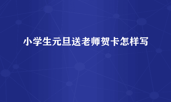 小学生元旦送老师贺卡怎样写