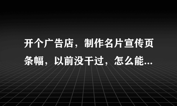 开个广告店，制作名片宣传页条幅，以前没干过，怎么能联系到印刷厂家？