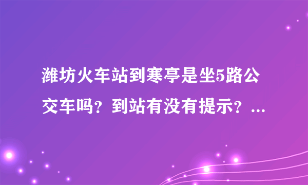 潍坊火车站到寒亭是坐5路公交车吗？到站有没有提示？多少钱？