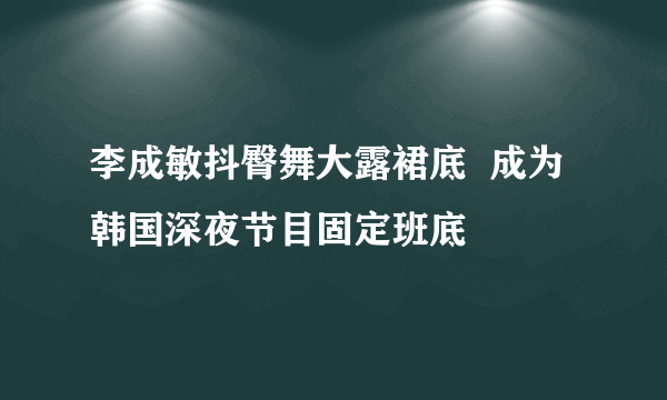 李成敏抖臀舞大露裙底  成为韩国深夜节目固定班底