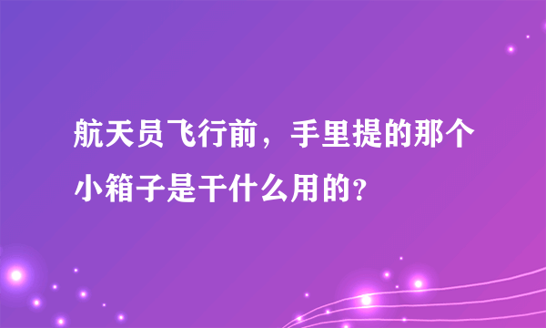 航天员飞行前，手里提的那个小箱子是干什么用的？