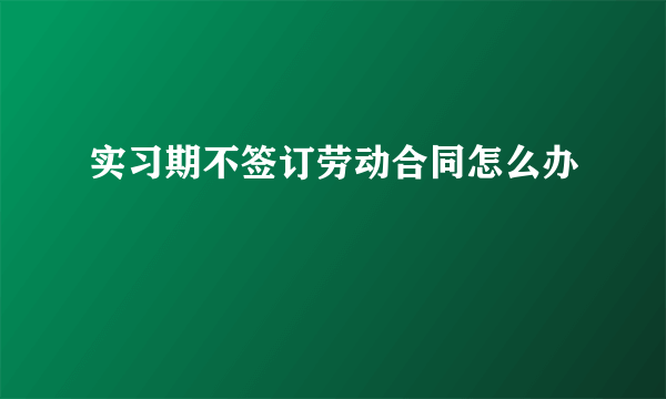 实习期不签订劳动合同怎么办