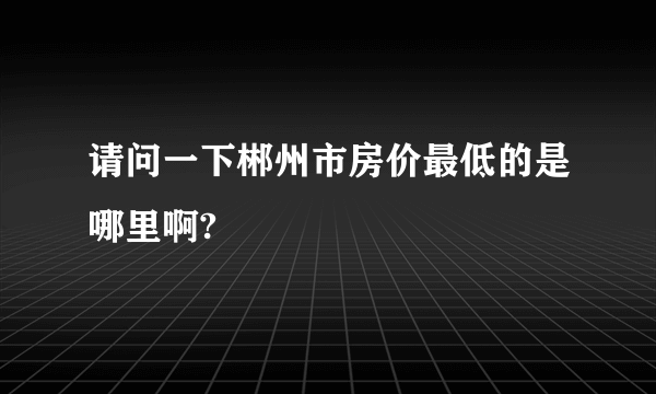 请问一下郴州市房价最低的是哪里啊?