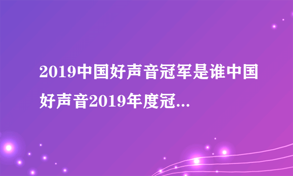 2019中国好声音冠军是谁中国好声音2019年度冠军导师是谁