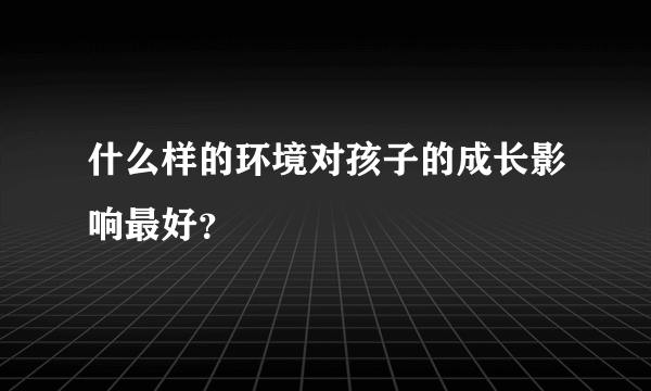 什么样的环境对孩子的成长影响最好？