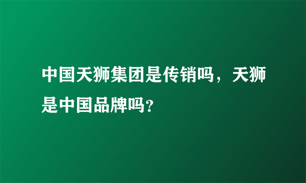 中国天狮集团是传销吗，天狮是中国品牌吗？