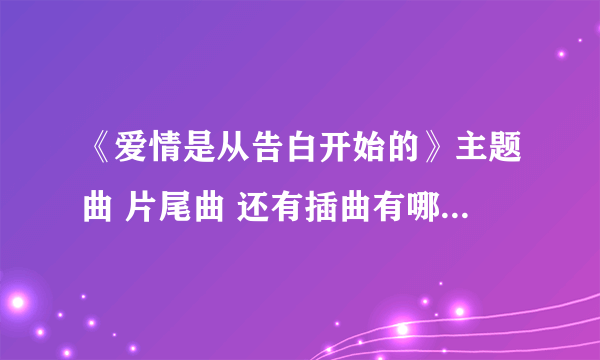 《爱情是从告白开始的》主题曲 片尾曲 还有插曲有哪些 全部的歌曲