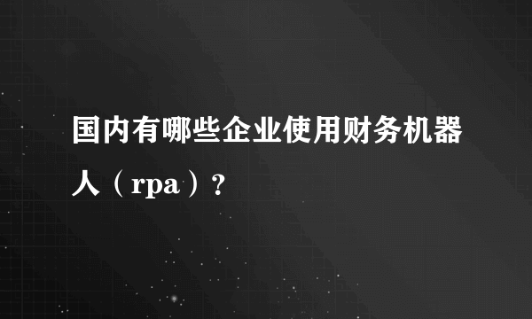 国内有哪些企业使用财务机器人（rpa）？