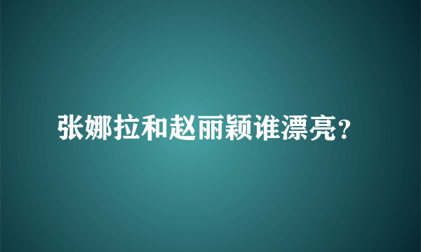 张娜拉和赵丽颖谁漂亮？