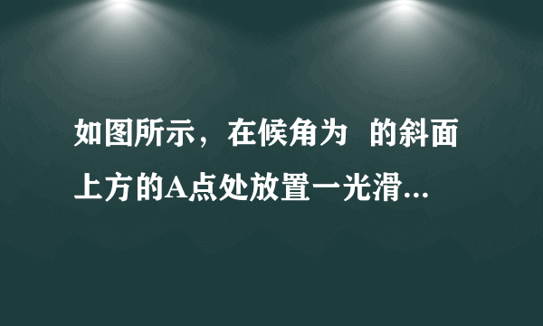 如图所示，在候角为  的斜面上方的A点处放置一光滑的木板AB，B端刚好在斜面上。本板与竖直方向AC所成的角度为  ，一小物块自A端沿木板由静上滑下，要使物块滑到斜面的时间最短，则  与  角的大小关系应为(  )  A．B．C．D．