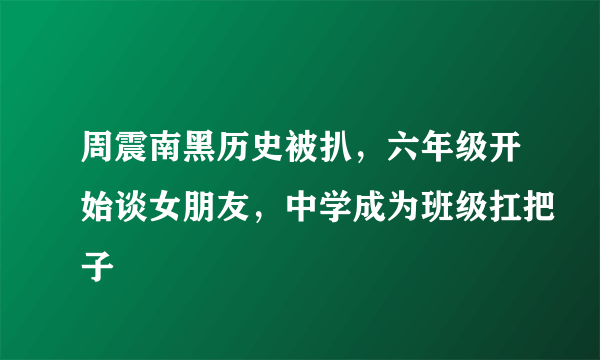 周震南黑历史被扒，六年级开始谈女朋友，中学成为班级扛把子