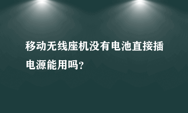 移动无线座机没有电池直接插电源能用吗？