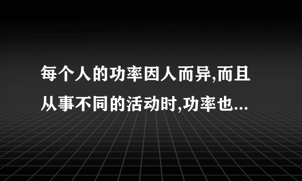 每个人的功率因人而异,而且从事不同的活动时,功率也不尽相同。小明想粗略地测算自己在单杠上做引体向上运动的功率。⑴他需要哪些器材? __________________________________________________⑵小明将他测得的数据填入下表,请在空格处补上相应的数据.臂长l(cm)体重G(N)拉上去的次数克服重力所做的功W(J)时间t(s)功率P(W)60500512