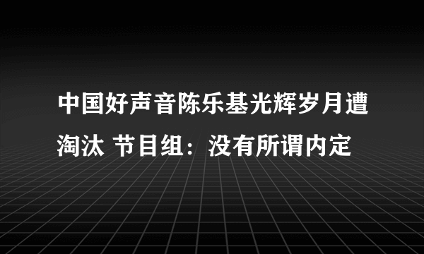 中国好声音陈乐基光辉岁月遭淘汰 节目组：没有所谓内定