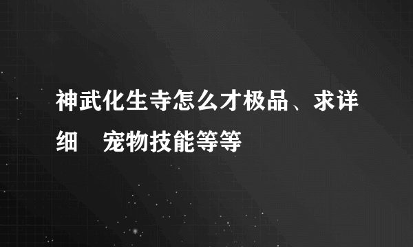 神武化生寺怎么才极品、求详细　宠物技能等等