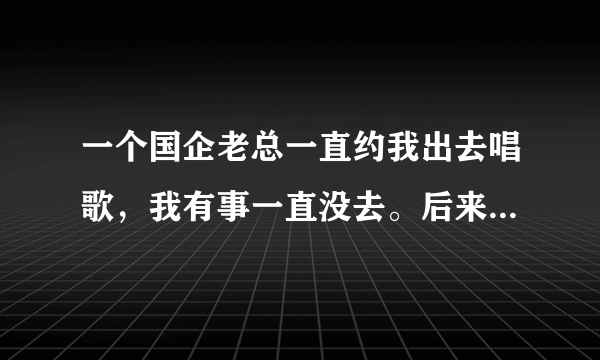 一个国企老总一直约我出去唱歌，我有事一直没去。后来我让他给我们协会赞助10万，做活动，他说没办法。