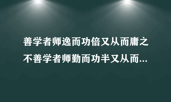 善学者师逸而功倍又从而庸之不善学者师勤而功半又从而怨之什么意思