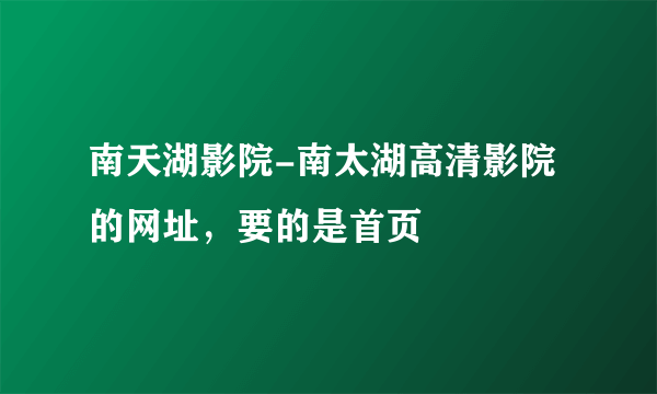 南天湖影院-南太湖高清影院的网址，要的是首页