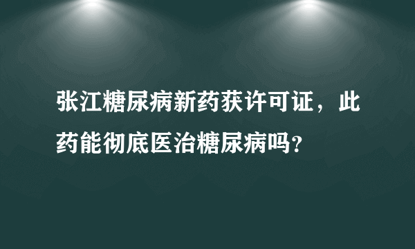 张江糖尿病新药获许可证，此药能彻底医治糖尿病吗？