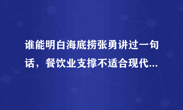 谁能明白海底捞张勇讲过一句话，餐饮业支撑不适合现代化管理体系？