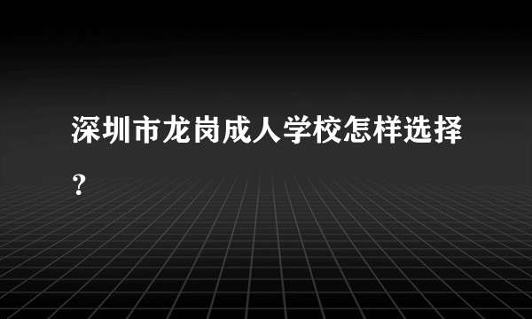 深圳市龙岗成人学校怎样选择？