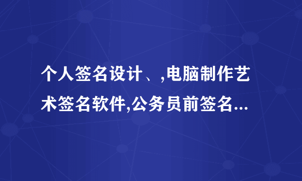 个人签名设计、,电脑制作艺术签名软件,公务员前签名设计在线