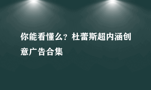 你能看懂么？杜蕾斯超内涵创意广告合集