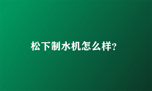 松下制水机怎么样？