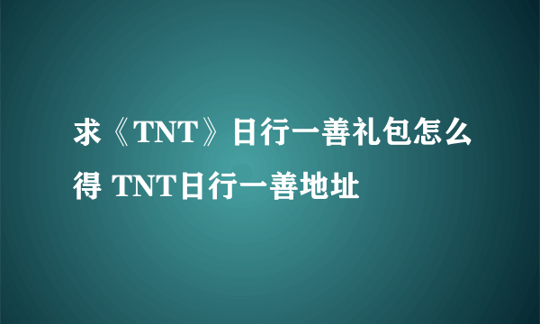 求《TNT》日行一善礼包怎么得 TNT日行一善地址