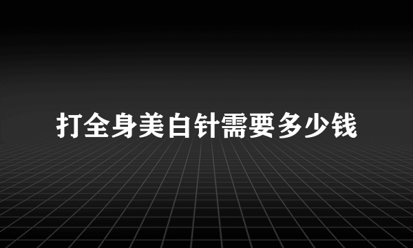 打全身美白针需要多少钱