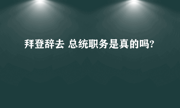 拜登辞去 总统职务是真的吗?