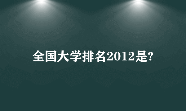 全国大学排名2012是?