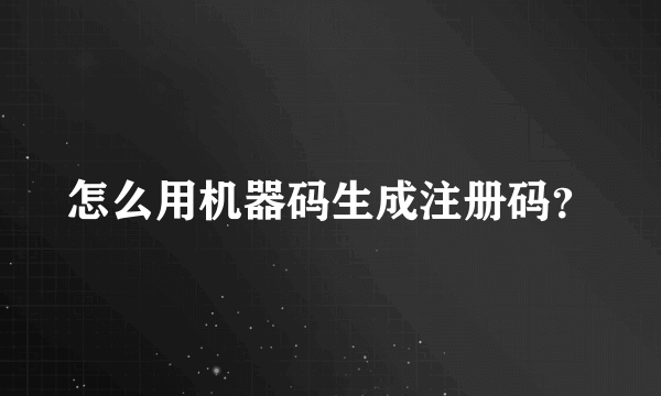 怎么用机器码生成注册码？