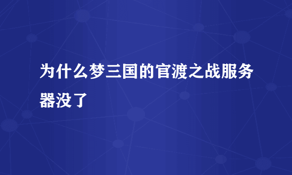 为什么梦三国的官渡之战服务器没了