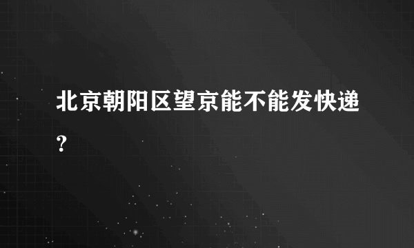 北京朝阳区望京能不能发快递？