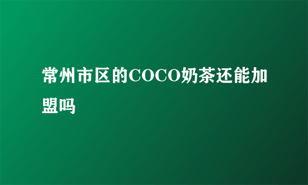 常州市区的COCO奶茶还能加盟吗