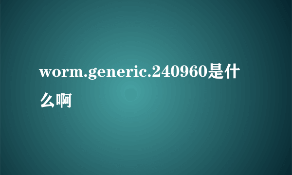 worm.generic.240960是什么啊