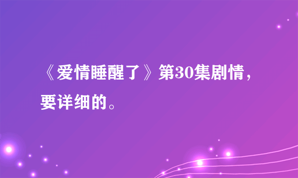 《爱情睡醒了》第30集剧情，要详细的。