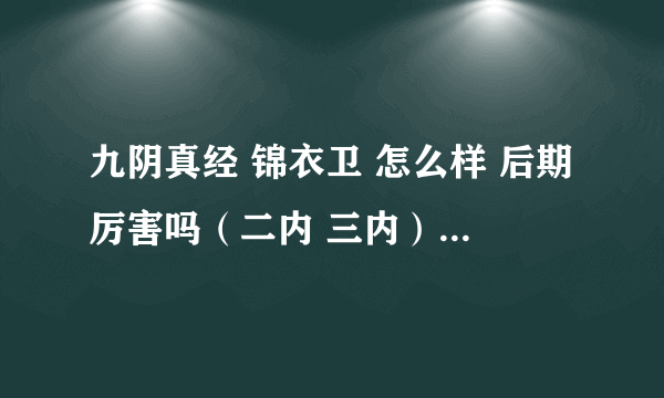 九阴真经 锦衣卫 怎么样 后期厉害吗（二内 三内）融会贯通开始练武功来得及吗