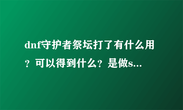 dnf守护者祭坛打了有什么用？可以得到什么？是做ss套的材料吗？一次几个？什么时候可以打？限定次数吗