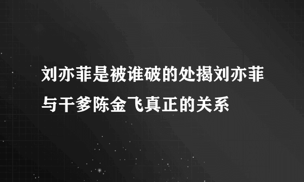 刘亦菲是被谁破的处揭刘亦菲与干爹陈金飞真正的关系