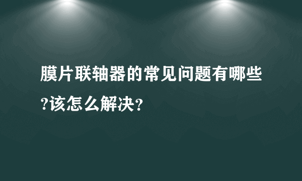 膜片联轴器的常见问题有哪些?该怎么解决？