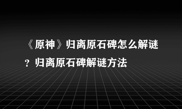 《原神》归离原石碑怎么解谜？归离原石碑解谜方法