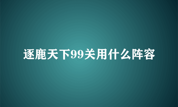 逐鹿天下99关用什么阵容