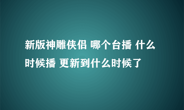 新版神雕侠侣 哪个台播 什么时候播 更新到什么时候了