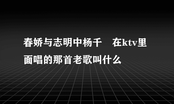 春娇与志明中杨千嬅在ktv里面唱的那首老歌叫什么