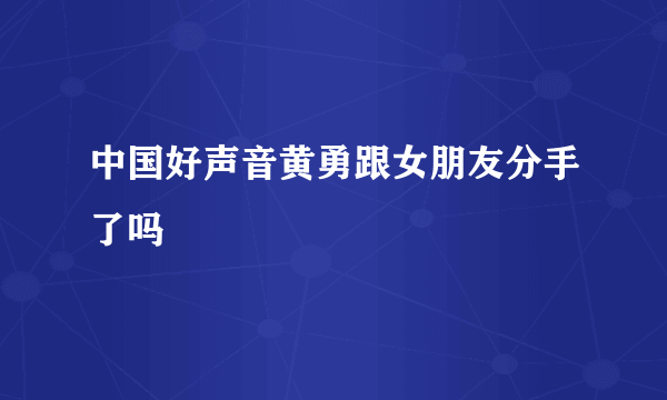 中国好声音黄勇跟女朋友分手了吗