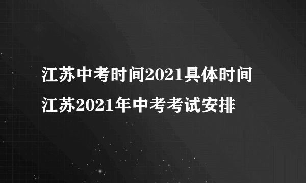 江苏中考时间2021具体时间 江苏2021年中考考试安排