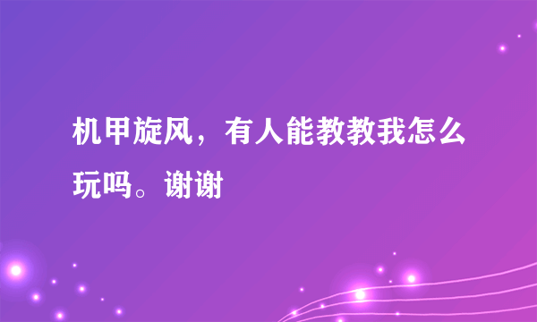 机甲旋风，有人能教教我怎么玩吗。谢谢